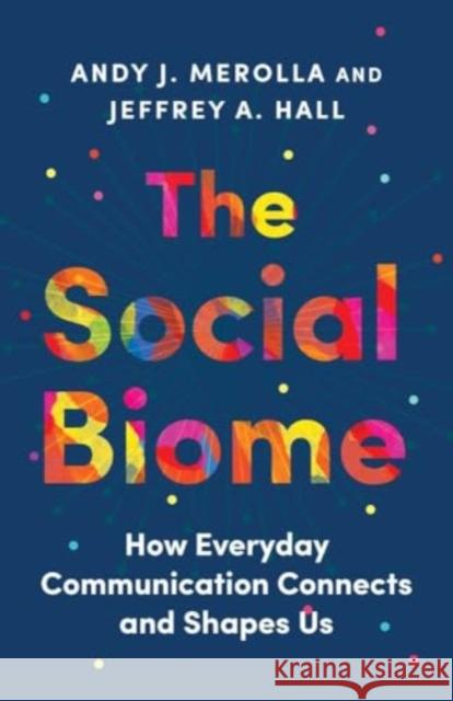 The Social Biome: How Everyday Communication Connects and Shapes Us Jeffrey A. Hall 9780300272147