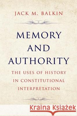Memory and Authority: The Uses of History in Constitutional Interpretation Jack M. Balkin 9780300272222 Yale University Press