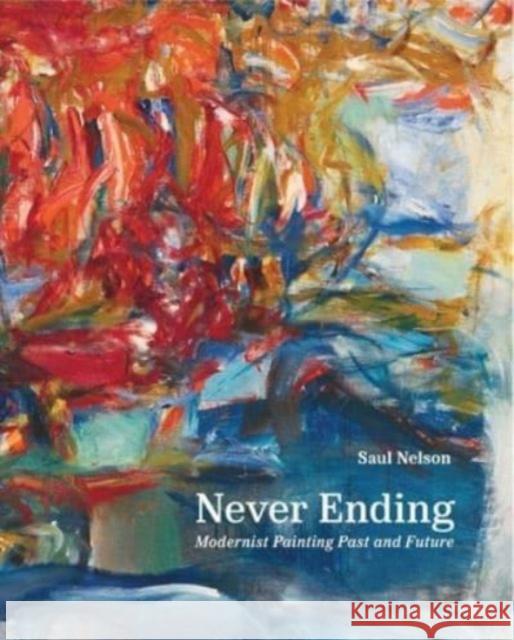 Never Ending: Modernist Painting Past and Future Saul Nelson 9780300272307 Yale University Press