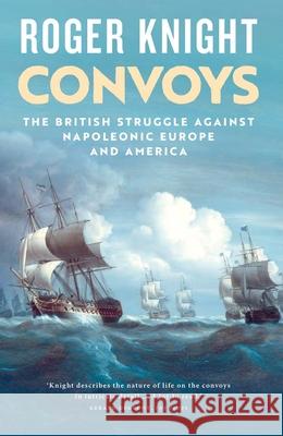Convoys: The British Struggle Against Napoleonic Europe and America Roger Knight 9780300273403 Yale University Press