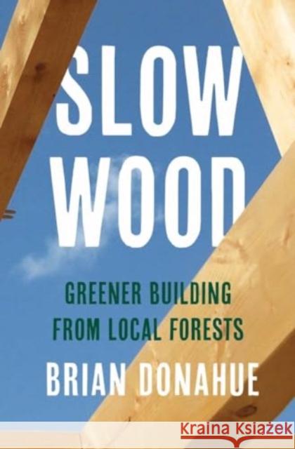 Slow Wood: Greener Building from Local Forests Brian Donahue 9780300273472 Yale University Press