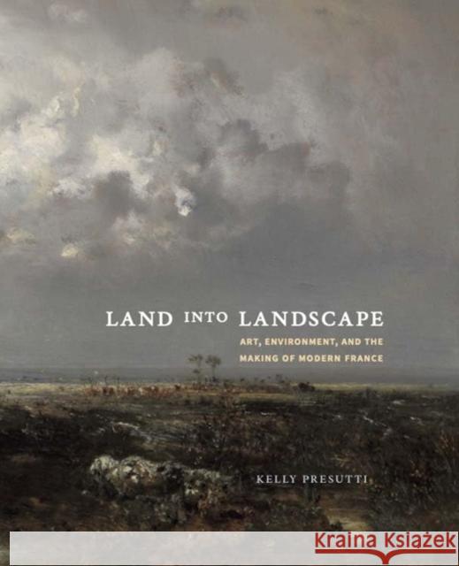 Land into Landscape: Art, Environment, and the Making of Modern France Kelly Presutti 9780300273946 Yale University Press