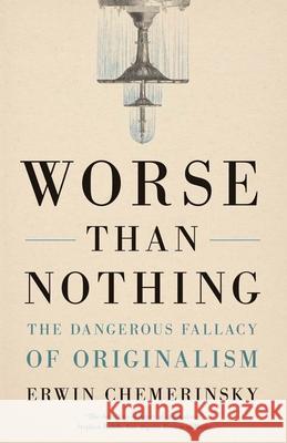 Worse Than Nothing - The Dangerous Fallacy of Originalism  9780300273984 Yale University Press