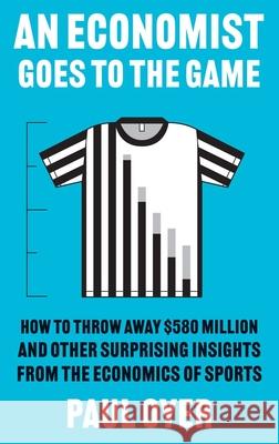 An Economist Goes to the Game: How to Throw Away $580 Million and Other Surprising Insights from the Economics of Sports Paul Oyer 9780300274127 Yale University Press