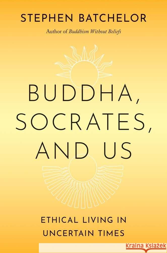 Buddha, Socrates, and Us: Ethical Living in Uncertain Times Stephen Batchelor 9780300275490 Yale University Press