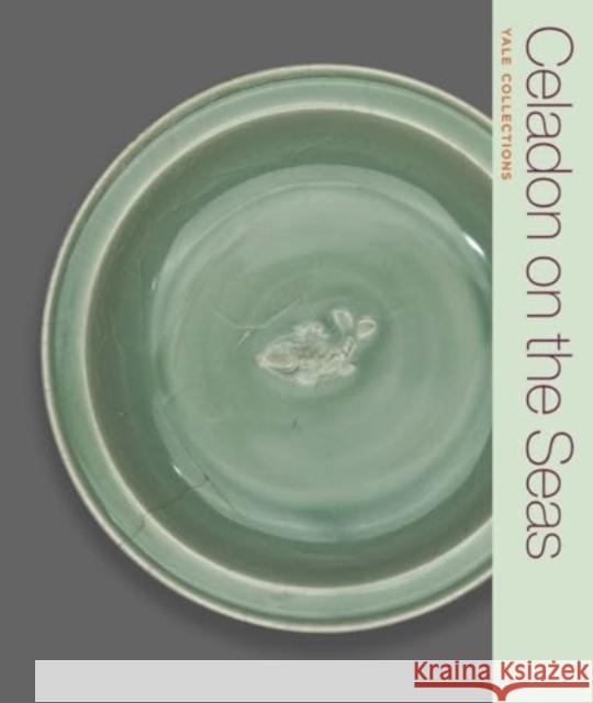 Celadon on the Seas: Chinese Ceramics from the 9th to the 14th Century Denise Patry Leidy 9780300278910 Yale University Press