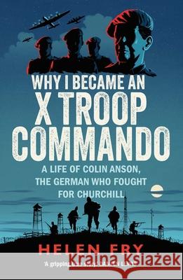 Why I Became an X Troop Commando: A Life of Colin Anson, the German who Fought for Churchill Helen Fry 9780300279511