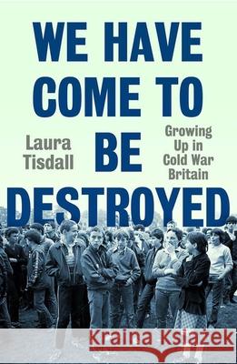 We Have Come to Be Destroyed: Growing Up in Cold War Britain Laura Tisdall 9780300279528
