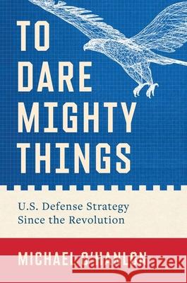 To Dare Mighty Things: U.S. Defense Strategy Since the Revolution Michael O'Hanlon 9780300279931 Yale University Press