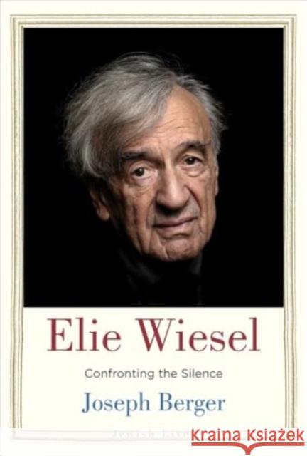 Elie Wiesel: Confronting the Silence Joseph Berger 9780300281835