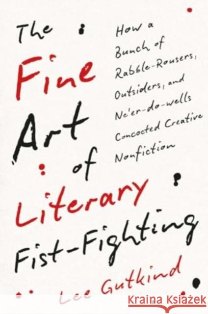 The Fine Art of Literary Fist-Fighting: How a Bunch of Rabble-Rousers, Outsiders, and Ne'er-do-wells Concocted Creative Nonfiction Lee Gutkind 9780300281910 Yale University Press