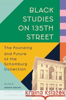 Black Studies on 135th Street: The Founding and Future of the Schomburg Collection Barrye Brown Laura E. Helton Vanessa K. Valdes 9780300282313