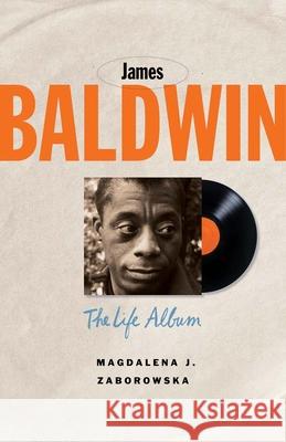 James Baldwin: The Life Album Magdalena J. Zaborowska 9780300288704 Yale University Press