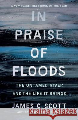 In Praise of Floods: The Untamed River and the Life It Brings James C. Scott 9780300292305 Yale University Press