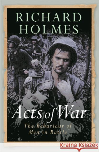 Acts of War : The Behaviour of Men in Battle Richard Holmes 9780304367009