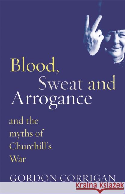 Blood, Sweat and Arrogance : The Myths of Churchill's War Gordon Corrigan 9780304367382 Phoenix Press