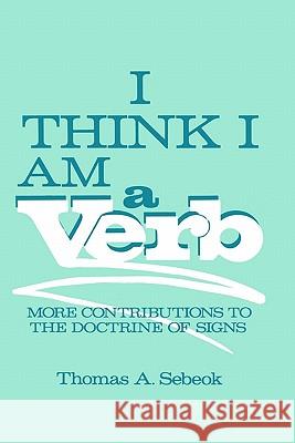 I Think I Am a Verb: More Contributions to the Doctrine of Signs Sebeok, Thomas A. 9780306420368 Springer