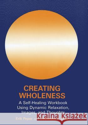 Creating Wholeness: A Self-Healing Workbook Using Dynamic Relaxation, Images, and Thoughts Peper, Erik 9780306441721 Kluwer Academic Publishers