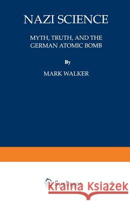 Nazi Science: Myth, Truth, and the German Atomic Bomb Walker, Mark 9780306449413 Springer