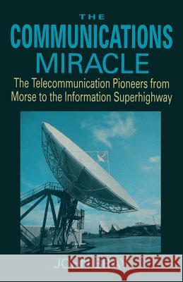 The Communications Miracle: The Telecommunication Pioneers from Morse to the Information Superhighway Bray, John 9780306450426 Springer