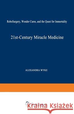 21st-Century Miracle Medicine: Robosurgery, Wonder Cures, and the Quest for Immortality Wyke, Alexandra 9780306455650