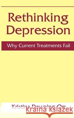 Rethinking Depression: Why Current Treatments Fail Downing-Orr, Kristina 9780306459405 Kluwer Academic Publishers