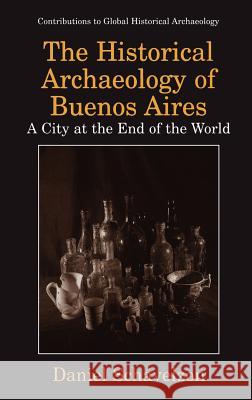 The Historical Archaeology of Buenos Aires: A City at the End of the World Schávelzon, Daniel 9780306460647 Kluwer Academic Publishers