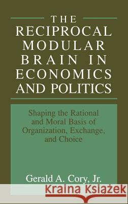 The Reciprocal Modular Brain in Economics and Politics: Shaping the Rational and Moral Basis of Organization, Exchange, and Choice Cory Jr, Gerald A. 9780306461835 Kluwer Academic/Plenum Publishers