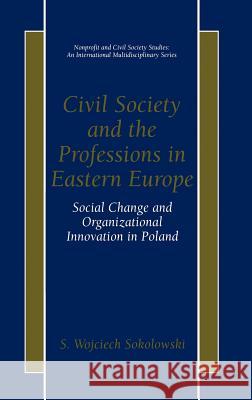 Civil Society and the Professions in Eastern Europe: Social Change and Organizational Innovation in Poland Sokolowski, S. Wojciech 9780306462504