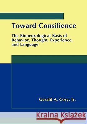 Toward Consilience: The Bioneurological Basis of Behavior, Thought, Experience, and Language Cory Jr, Gerald A. 9780306464362 Kluwer Academic Publishers
