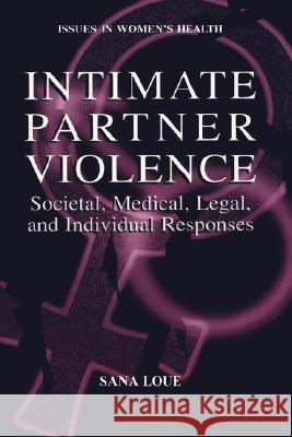 Intimate Partner Violence: Societal, Medical, Legal, and Individual Responses Loue, Sana 9780306465192 Kluwer Academic/Plenum Publishers