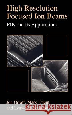 High Resolution Focused Ion Beams: Fib and Its Applications: The Physics of Liquid Metal Ion Sources and Ion Optics and Their Application to Focused I Orloff, Jon 9780306473500