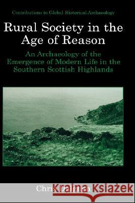 Rural Society in the Age of Reason: An Archaeology of the Emergence of Modern Life in the Southern Scottish Highlands Dalglish, Chris J. 9780306477256 Kluwer Academic/Plenum Publishers