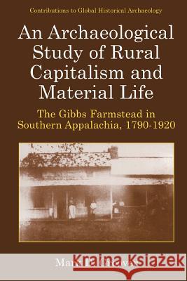 An Archaeological Study of Rural Capitalism and Material Life: The Gibbs Farmstead in Southern Appalachia, 1790-1920 Groover, Mark D. 9780306477737