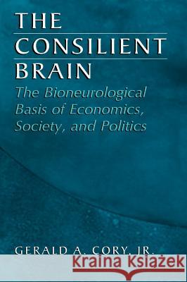 The Consilient Brain: The Bioneurological Basis of Economics, Society, and Politics Cory Jr, Gerald A. 9780306478802 Kluwer Academic Publishers
