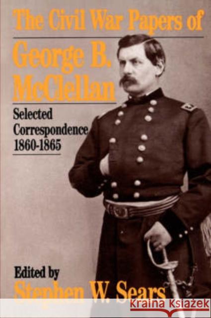 The Civil War Papers of George B. McClellan: Selected Correspondence, 1860-1865 Sears, Stephen W. 9780306804717 Da Capo Press