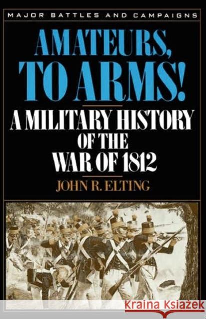 Amateurs, to Arms!: A Military History of the War of 1812 John R. Elting 9780306806537 Da Capo Press