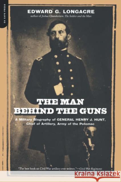 The Man Behind the Guns: A Military Biography of General Henry J. Hunt, Commander of Artillery, Army of the Potomac Longacre, Edward G. 9780306811548