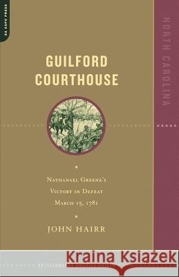 Guilford Courthouse: Nathanael Greene's Victory in Defeat, March 15, 1781 John Hairr 9780306811715 Da Capo Press