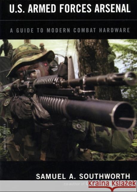 U.S. Armed Forces Arsenal: A Guide to Modern Combat Hardware Southworth, Samuel a. 9780306813184 Da Capo Press