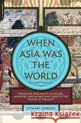 When Asia Was the World: Traveling Merchants, Scholars, Warriors, and Monks Who Created the riches of the east Gordon, Stewart 9780306817397 Da Capo Press