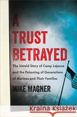 Trust Betrayed: The Untold Story of Camp LeJeune and the Poisoning of Generations of Marines and Their Families Magner, Mike 9780306822575 Da Capo Press