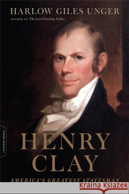 Henry Clay: America's Greatest Statesman Harlow Giles Unger 9780306825163 Da Capo Press