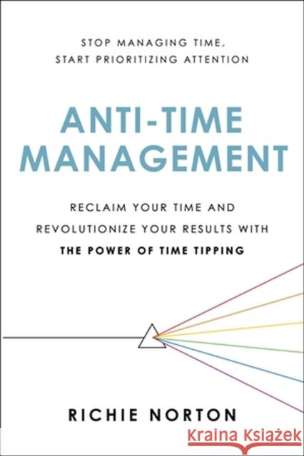 Anti-Time Management: Reclaim Your Time and Revolutionize Your Results with the Power of Time Tipping Richie Norton 9780306827075 Hachette Books