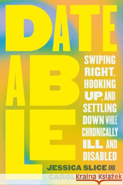 Dateable: Swiping Right, Hooking Up, and Settling Down While Chronically Ill and Disabled Jessica Slice Caroline Cupp 9780306832734 Hachette Go