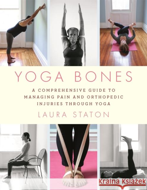 Yoga Bones: A Comprehensive Guide to Managing Pain and Orthopedic Injuries Through Yoga Laura Staton 9780306846267 Hachette Go