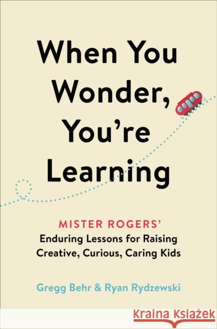 When You Wonder, You're Learning: Mister Rogers' Enduring Lessons for Raising Creative, Curious, Caring Kids Gregg Behr Ryan Rydzewski 9780306874734 Hachette Go