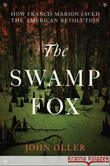 The Swamp Fox: How Francis Marion Saved the American Revolution John Oller 9780306903199 Da Capo Press