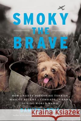 Smoky the Brave: How a Feisty Yorkshire Terrier Mascot Became a Comrade-In-Arms During World War II Damien Lewis 9780306922541 Da Capo Press