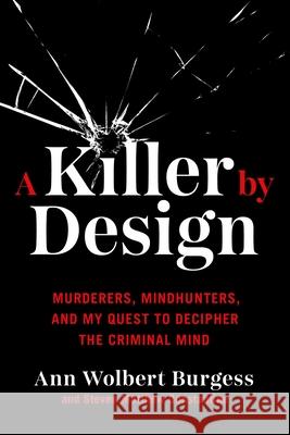A Killer by Design: Murderers, Mindhunters, and My Quest to Decipher the Criminal Mind Ann Wolbert Burgess Steven Matthew Constantine 9780306924873